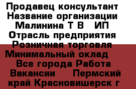 Продавец-консультант › Название организации ­ Малинина Т.В., ИП › Отрасль предприятия ­ Розничная торговля › Минимальный оклад ­ 1 - Все города Работа » Вакансии   . Пермский край,Красновишерск г.